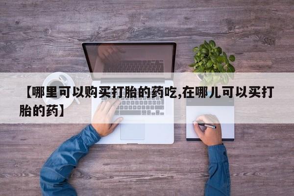 私人药店有卖打胎药的嘛【哪里可以购买打胎的药吃,在哪儿可以买打胎的药】