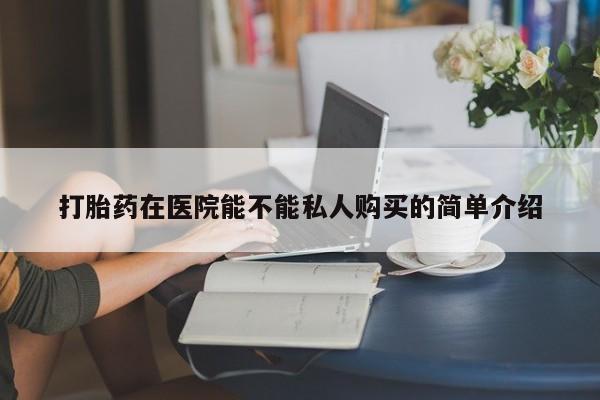 私人药店有卖打胎药的嘛打胎药在医院能不能私人购买的简单介绍