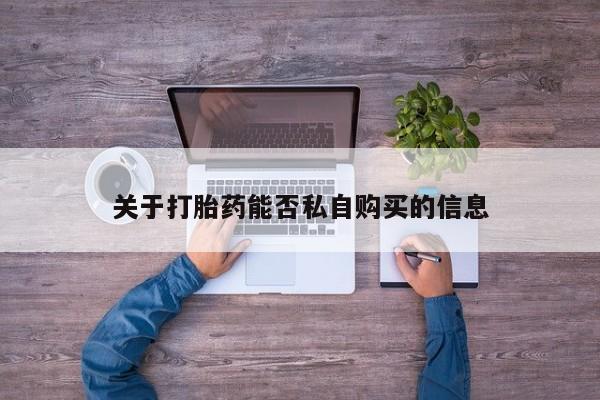 私人药店有卖打胎药的嘛关于打胎药能否私自购买的信息