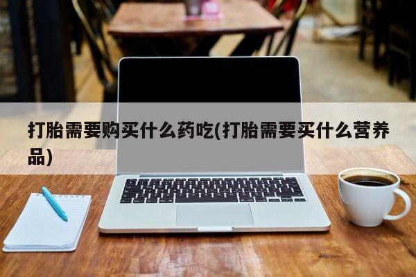 私人药店有卖打胎药的嘛打胎需要购买什么药吃(打胎需要买什么营养品)
