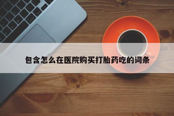私人药店有卖打胎药的嘛包含怎么在医院购买打胎药吃的词条
